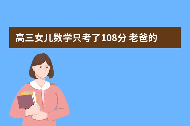 高三女儿数学只考了108分 老爸的这一做法绝了